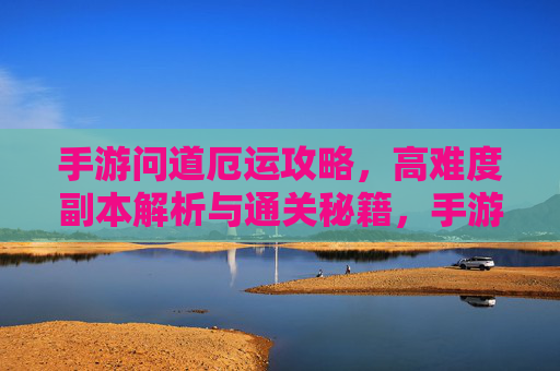 手游问道厄运攻略,高难度副本解析与通关秘籍,手游问道厄运攻略,高难度副本解析与通关秘籍
