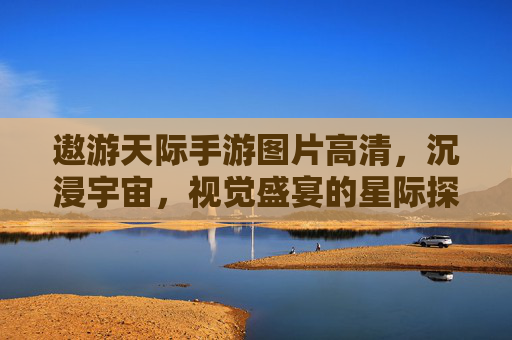 遨游天际手游图片高清，沉浸宇宙，视觉盛宴的星际探索之旅，遨游天际手游高清图，沉浸宇宙，视觉盛宴的星际探索之旅