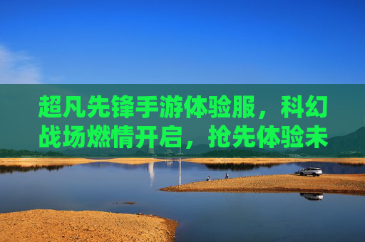 超凡先锋手游体验服，科幻战场燃情开启，抢先体验未来战争的魅力，超凡先锋手游体验服，科幻战场燃情开启，抢先体验未来战争的魅力
