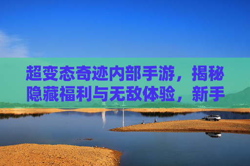 超变态奇迹内部手游，揭秘隐藏福利与无敌体验，新手也能轻松称霸的终极选择！超变态奇迹内部手游，揭秘隐藏福利与无敌体验，新手轻松称霸的终极选择！