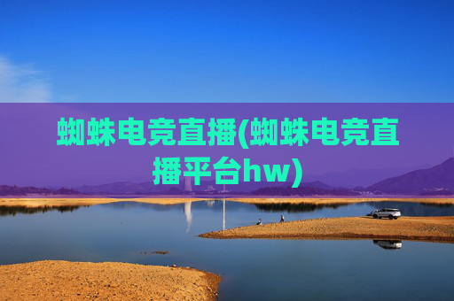 蜘蛛电竞直播(蜘蛛电竞直播平台hw)