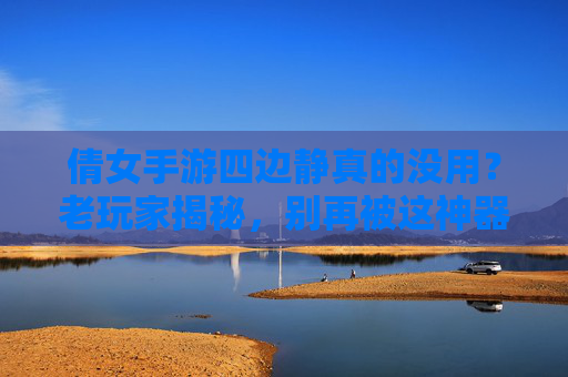 倩女手游四边静真的没用？老玩家揭秘，别再被这神器坑了，倩女手游四边静真的没用？老玩家揭秘，别再被这神器坑了