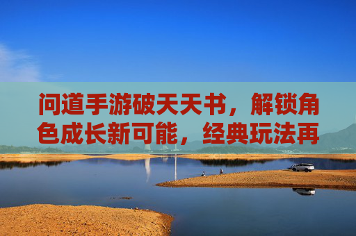 问道手游破天天书，解锁角色成长新可能，经典玩法再焕生机，问道手游破天天书，解锁角色成长新可能，经典玩法再焕生机