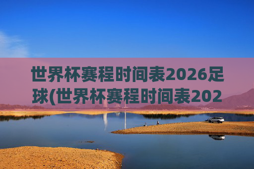 世界杯赛程时间表2026足球(世界杯赛程时间表2026足球赛)