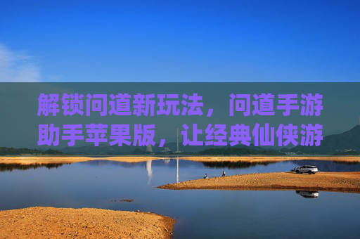 解锁问道新玩法，问道手游助手苹果版，让经典仙侠游戏更轻松畅玩，解锁问道新玩法！问道手游助手苹果版，轻松畅玩经典仙侠游戏