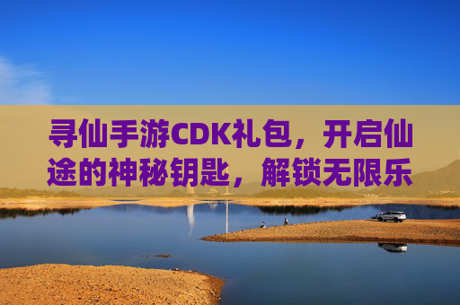 寻仙手游CDK礼包,开启仙途的神秘钥匙,解锁无限乐趣与福利,寻仙手游CDK礼包,开启仙途的神秘钥匙,解锁无限乐趣与福利