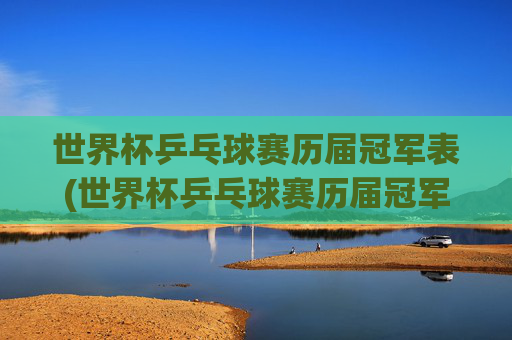世界杯乒乓球赛历届冠军表(世界杯乒乓球赛历届冠军表格)