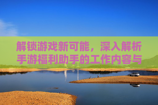 解锁游戏新可能,深入解析手游福利助手的工作内容与价值,解锁游戏新可能,深入解析手游福利助手的工作内容与价值
