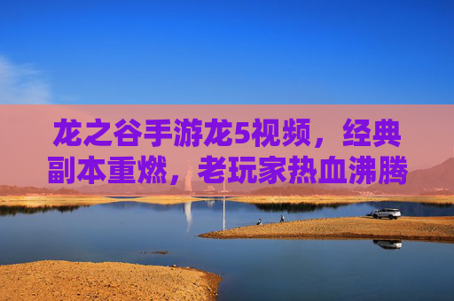 龙之谷手游龙5视频，经典副本重燃，老玩家热血沸腾，新玩家解锁冒险新篇章，龙之谷手游龙5视频，经典副本重燃，老玩家热血沸腾，新玩家解锁冒险新篇章