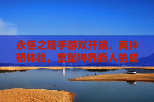 永恒之塔手游双开端，两种初体验，重塑神界新人的成长路径，永恒之塔手游双开端，两种初体验重塑神界新人成长路径
