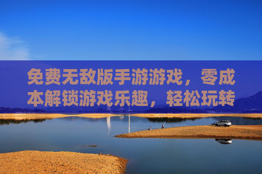 免费无敌版手游游戏，零成本解锁游戏乐趣，轻松玩转精彩世界，免费无敌版手游，零成本解锁乐趣，轻松玩转精彩世界