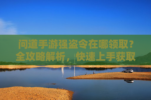 问道手游强盗令在哪领取？全攻略解析，快速上手获取强盗令，问道手游强盗令在哪领取？全攻略解析，快速上手获取强盗令