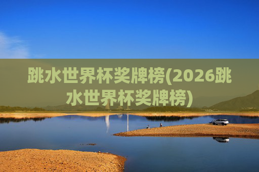 跳水世界杯奖牌榜(2026跳水世界杯奖牌榜)