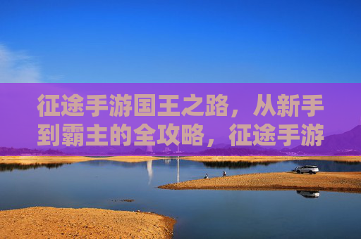 征途手游国王之路,从新手到霸主的全攻略,征途手游国王之路,新手到霸主的全攻略