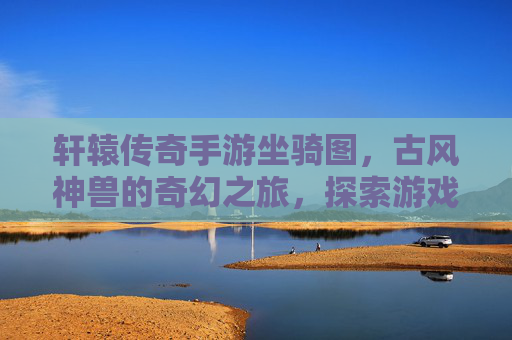 轩辕传奇手游坐骑图，古风神兽的奇幻之旅，探索游戏里的坐骑世界，轩辕传奇手游坐骑图，古风神兽的奇幻之旅，探索游戏里的坐骑世界