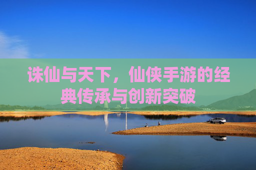 诛仙与天下，仙侠手游的经典传承与创新突破