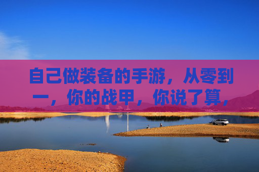 自己做装备的手游，从零到一，你的战甲，你说了算，自制装备手游，从零到一，战甲由你定义