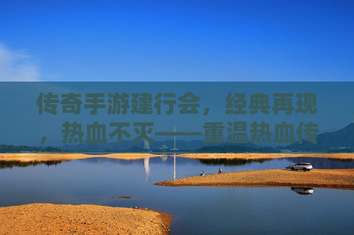传奇手游建行会，经典再现，热血不灭——重温热血传奇，共筑金融传奇新篇章，传奇手游建行会，经典再现，热血不灭——重温热血传奇，共筑金融传奇新篇章