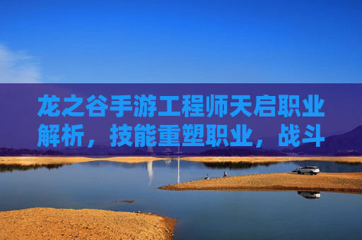 龙之谷手游工程师天启职业解析，技能重塑职业，战斗体验全面升级，龙之谷手游工程师天启职业解析，技能重塑与战斗体验全面升级