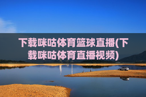 下载咪咕体育篮球直播(下载咪咕体育直播视频)