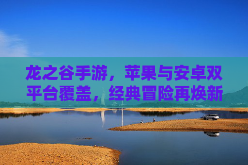 龙之谷手游，苹果与安卓双平台覆盖，经典冒险再焕新生，龙之谷手游双平台覆盖，经典冒险再焕新生