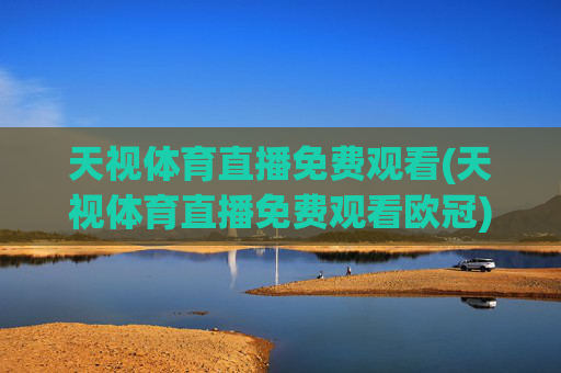 天视体育直播免费观看(天视体育直播免费观看欧冠)天视体育直播免费观看欧冠