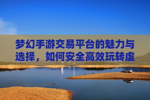 梦幻手游交易平台的魅力与选择,如何安全高效玩转虚拟资产市场?梦幻手游交易平台的魅力与选择,如何安全高效玩转虚拟资产市场?