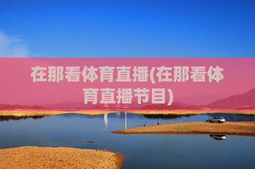 在那看体育直播(在那看体育直播节目)