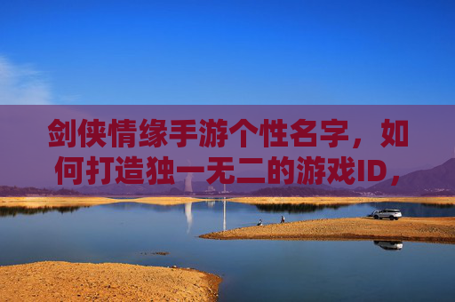 剑侠情缘手游个性名字，如何打造独一无二的游戏ID，彰显你的江湖风采