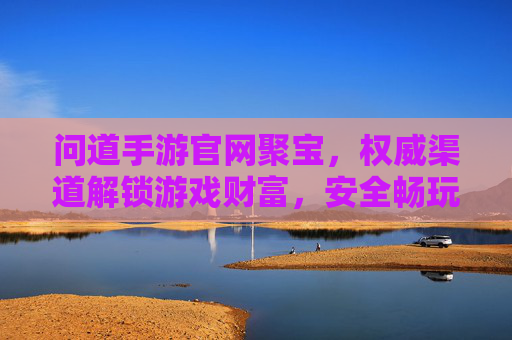 问道手游官网聚宝,权威渠道解锁游戏财富,安全畅玩无忧,问道手游官网聚宝,权威渠道解锁游戏财富,安全畅玩无忧