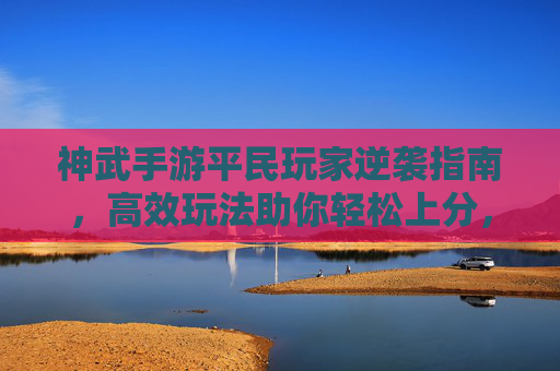 神武手游平民玩家逆袭指南，高效玩法助你轻松上分，神武手游平民玩家逆袭指南，高效玩法助你轻松上分