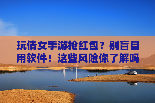 玩倩女手游抢红包?别盲目用软件!这些风险你了解吗?玩倩女手游抢红包?别盲目用软件!这些风险你了解吗?