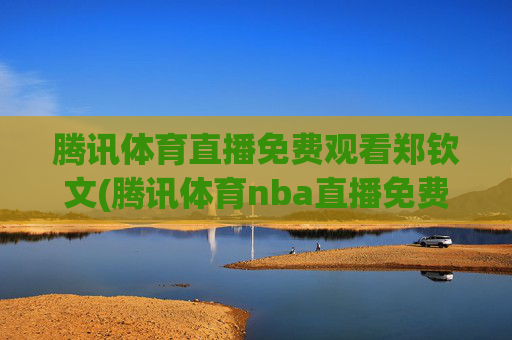 腾讯体育直播免费观看郑钦文(腾讯体育nba直播免费观看)