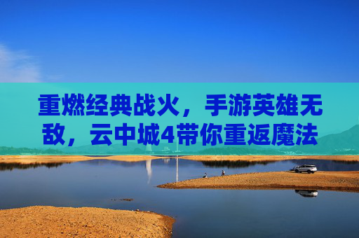 重燃经典战火,手游英雄无敌,云中城4带你重返魔法与策略的辉煌时代,重燃经典战火,手游英雄无敌,云中城4带你重返魔法与策略的辉煌时代