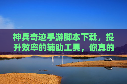 神兵奇迹手游脚本下载，提升效率的辅助工具，你真的需要吗？神兵奇迹手游脚本下载，提升效率的辅助工具，你真的需要吗？