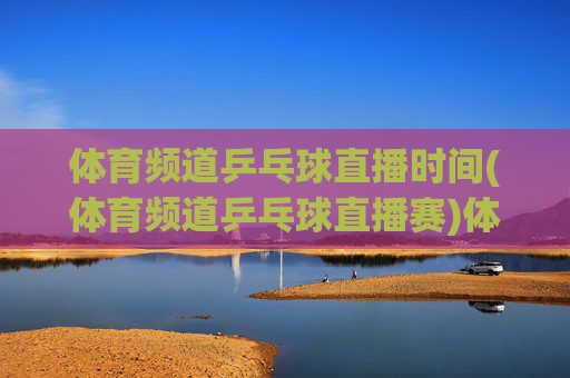 体育频道乒乓球直播时间(体育频道乒乓球直播赛)体育频道乒乓球直播时间及赛事安排
