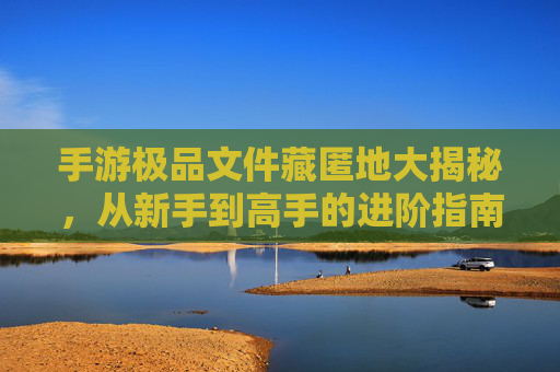 手游极品文件藏匿地大揭秘，从新手到高手的进阶指南，手游极品文件藏匿地大揭秘，从新手到高手的进阶指南