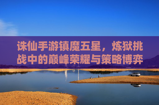 诛仙手游镇魔五星,炼狱挑战中的巅峰荣耀与策略博弈,诛仙手游镇魔五星,炼狱挑战的巅峰荣耀与策略博弈