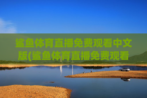 鲨鱼体育直播免费观看中文版(鲨鱼体育直播免费观看中文版下载)