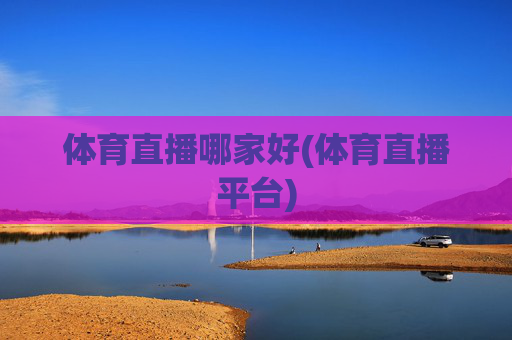 体育直播哪家好(体育直播平台)