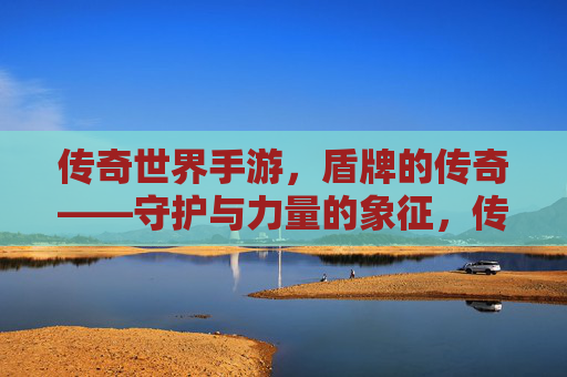传奇世界手游，盾牌的传奇——守护与力量的象征，传奇世界手游，盾牌的传奇——守护与力量的象征