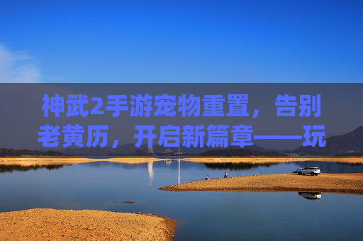 神武2手游宠物重置,告别老黄历,开启新篇章——玩家视角下的宠物系统焕新体验,神武2手游宠物重置,告别老黄历,开启新篇章——玩家视角下的系统焕新体验