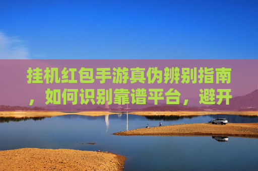 挂机红包手游真伪辨别指南,如何识别靠谱平台,避开骗局?挂机红包手游真伪辨别指南,如何识别靠谱平台,避开骗局?