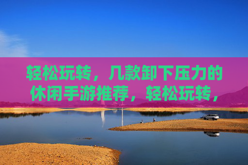 轻松玩转，几款卸下压力的休闲手游推荐，轻松玩转，几款能卸下压力的休闲手游推荐