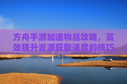 方舟手游加速物品攻略,高效提升资源获取速度的技巧汇总,方舟手游加速物品攻略,高效提升资源获取速度的技巧汇总