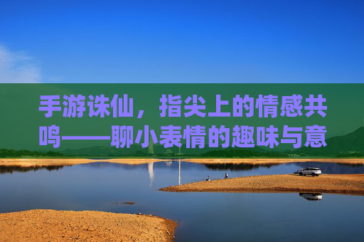 手游诛仙,指尖上的情感共鸣——聊小表情的趣味与意义,手游诛仙,指尖上的情感共鸣——小表情的趣味与意义