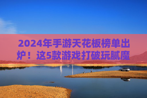 2024年手游天花板榜单出炉！这5款游戏打破玩腻魔咒，沉浸式体验拉满，2024年手游天花板榜单出炉！这5款游戏打破玩腻魔咒，沉浸式体验拉满