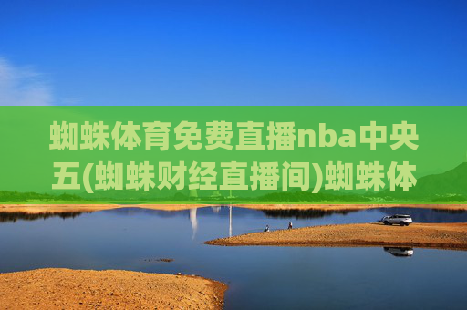 蜘蛛体育免费直播nba中央五(蜘蛛财经直播间)蜘蛛体育免费直播nba中央五(蜘蛛财经直播间)