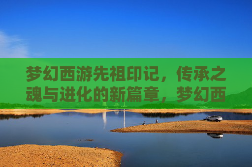 梦幻西游先祖印记,传承之魂与进化的新篇章,梦幻西游先祖印记,传承之魂与进化的新篇章