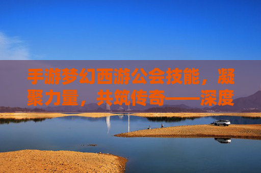手游梦幻西游公会技能，凝聚力量，共筑传奇——深度解析公会技能的强大魅力与实战应用，手游梦幻西游公会技能，凝聚力量，共筑传奇——深度解析公会技能的强大魅力与实战应用